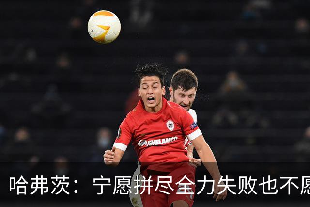 哈弗茨:宁愿拼尽全力失败也不愿留遗憾;哲凯赖什是顶尖前锋